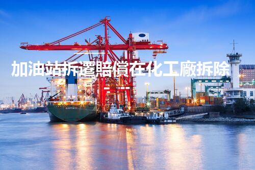 加油站拆遷賠償在化工廠拆除中的不可或缺性！